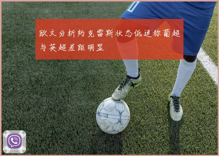 欧文分析约克雷斯状态低迷称葡超与英超差距明显
