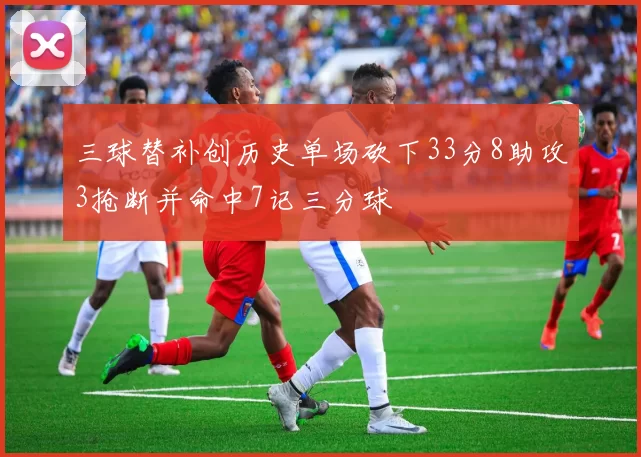 三球替补创历史单场砍下33分8助攻3抢断并命中7记三分球