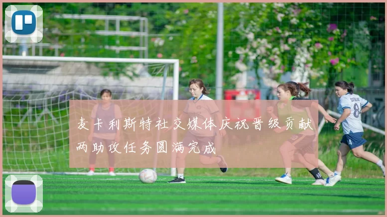 麦卡利斯特社交媒体庆祝晋级贡献两助攻任务圆满完成