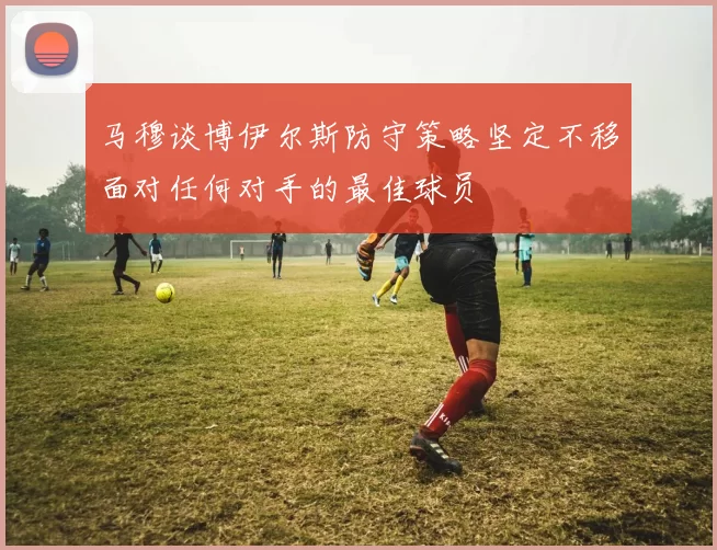马穆谈博伊尔斯防守策略坚定不移面对任何对手的最佳球员