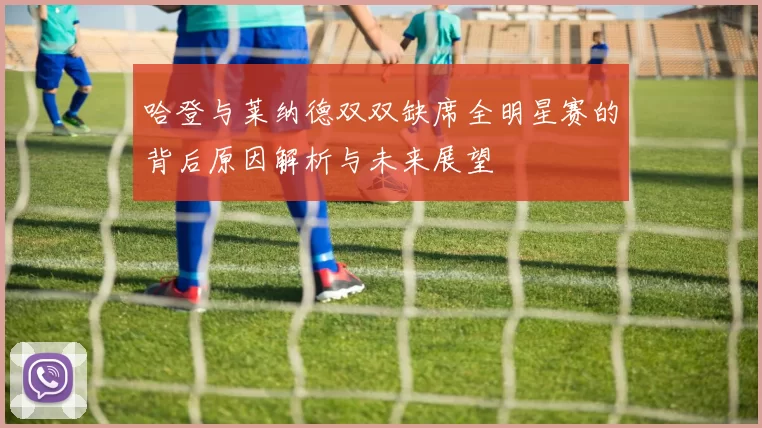 哈登与莱纳德双双缺席全明星赛的背后原因解析与未来展望