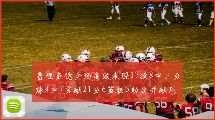 普理查德全场高效表现17投8中三分球4中7贡献21分6篮板5助攻并献压哨三分