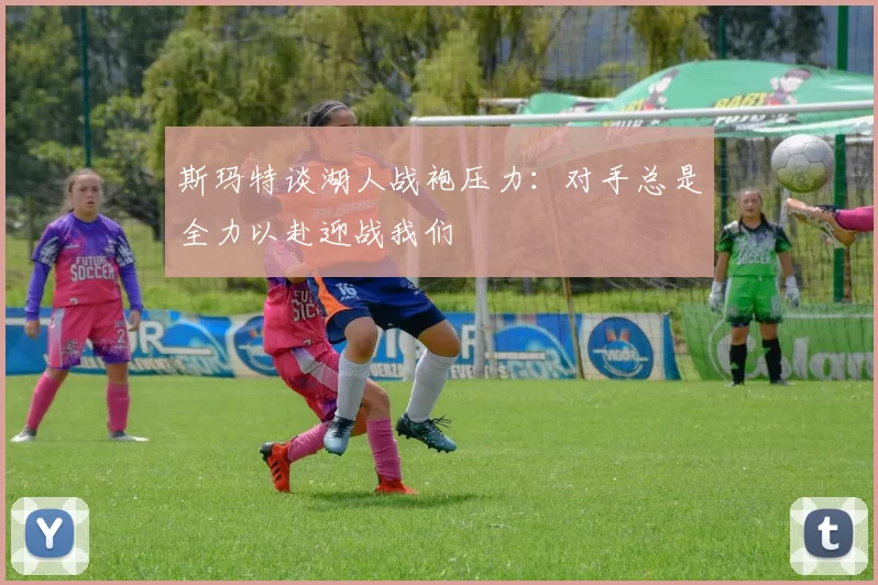 斯玛特谈湖人战袍压力：对手总是全力以赴迎战我们