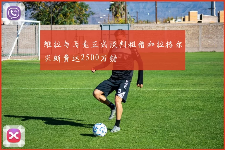 维拉与马竞正式谈判租借加拉格尔买断费达2500万镑