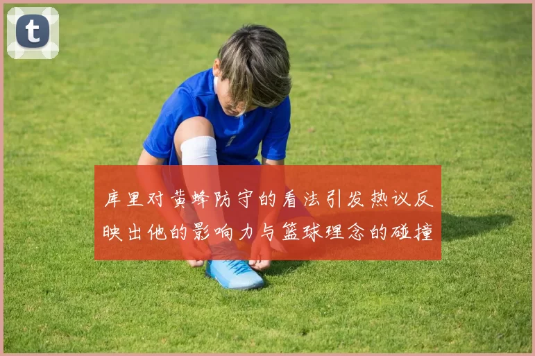 库里对黄蜂防守的看法引发热议反映出他的影响力与篮球理念的碰撞