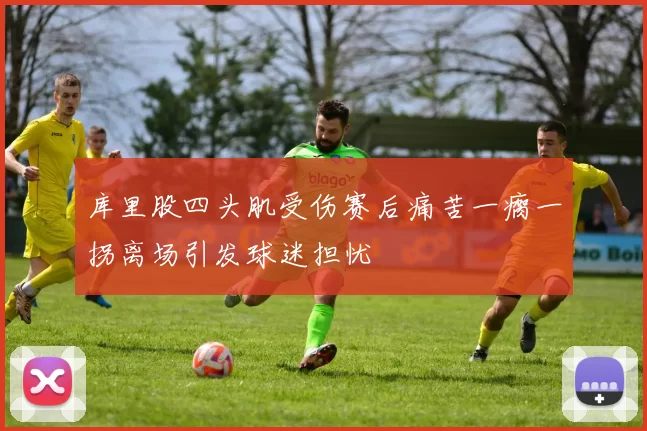 库里股四头肌受伤赛后痛苦一瘸一拐离场引发球迷担忧
